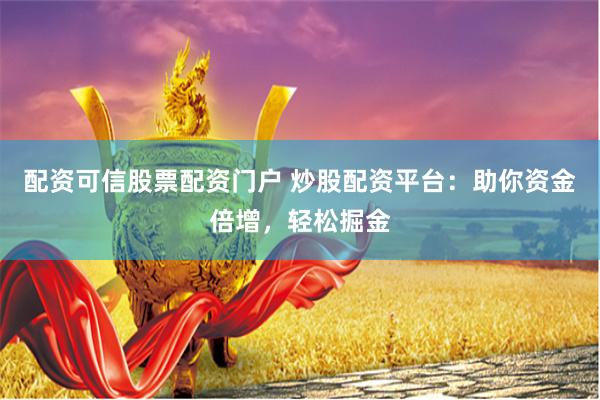 配资可信股票配资门户 炒股配资平台：助你资金倍增，轻松掘金