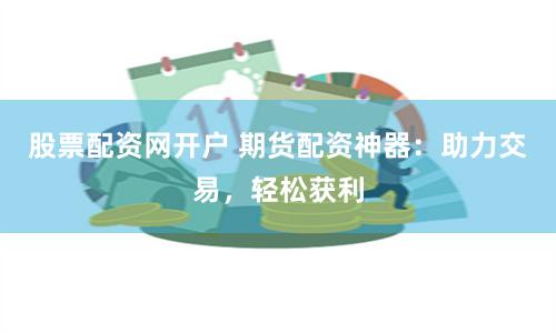 股票配资网开户 期货配资神器：助力交易，轻松获利