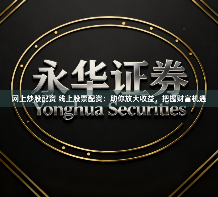 网上炒股配资 线上股票配资：助你放大收益，把握财富机遇