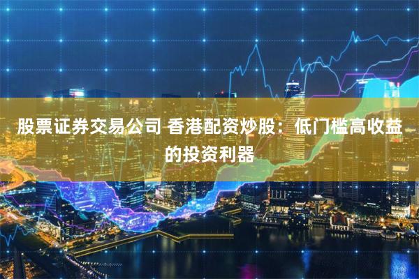 股票证券交易公司 香港配资炒股：低门槛高收益的投资利器