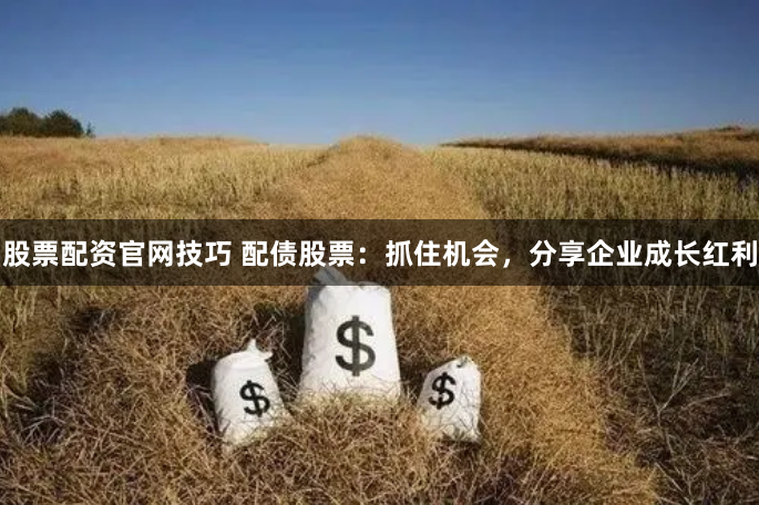 股票配资官网技巧 配债股票：抓住机会，分享企业成长红利