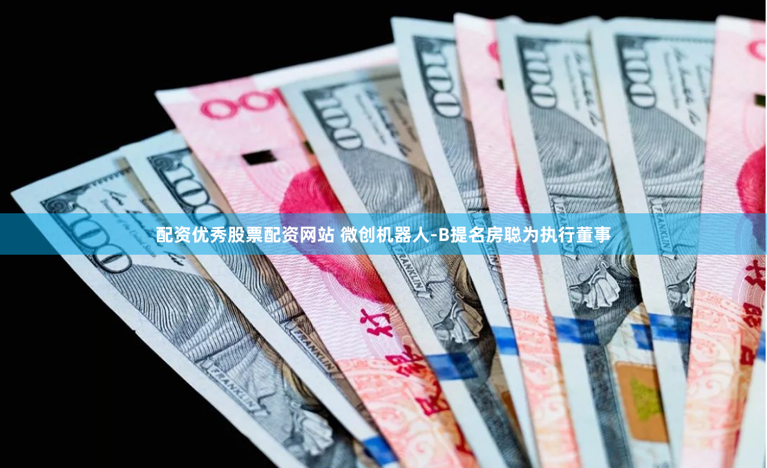 配资优秀股票配资网站 微创机器人-B提名房聪为执行董事