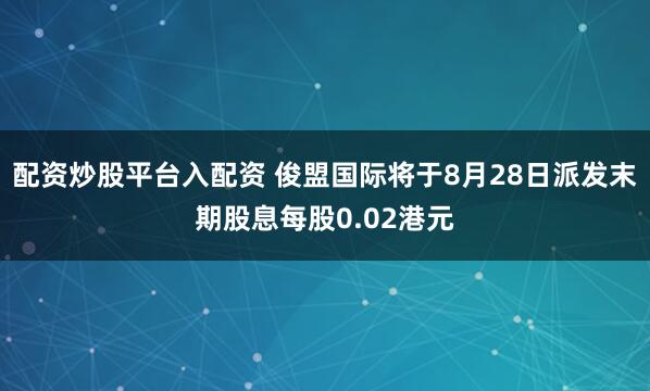 配资炒股平台入配资 俊盟国际将于8月28日派发末期股息每股0.02港元
