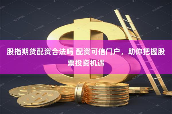 股指期货配资合法吗 配资可信门户，助你把握股票投资机遇