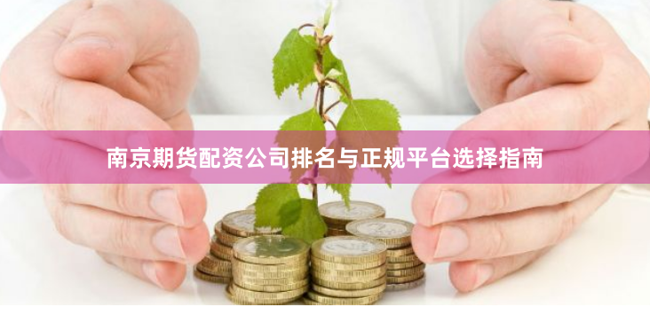 南京期货配资公司排名与正规平台选择指南