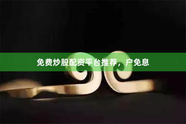 免费炒股配资平台推荐，户免息